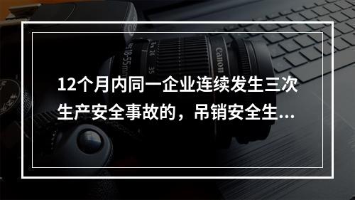 12个月内同一企业连续发生三次生产安全事故的，吊销安全生产许