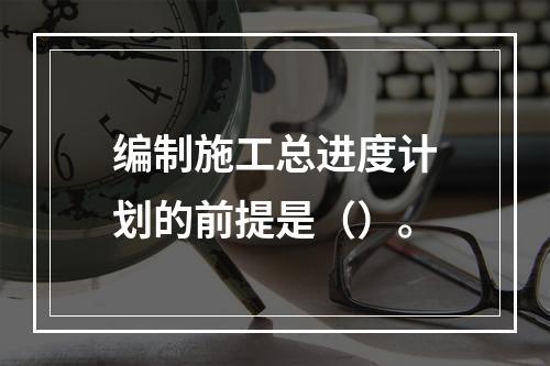 编制施工总进度计划的前提是（）。