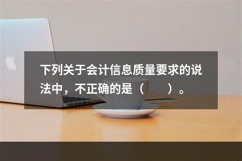 下列关于会计信息质量要求的说法中，不正确的是（　　）。