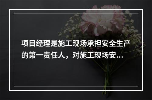 项目经理是施工现场承担安全生产的第一责任人，对施工现场安全生