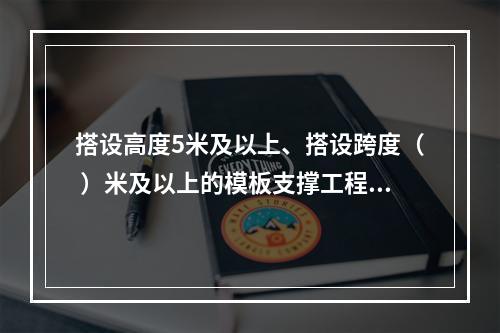 搭设高度5米及以上、搭设跨度（ ）米及以上的模板支撑工程属于