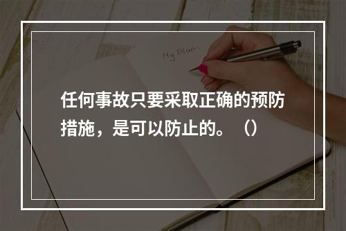 任何事故只要采取正确的预防措施，是可以防止的。（）