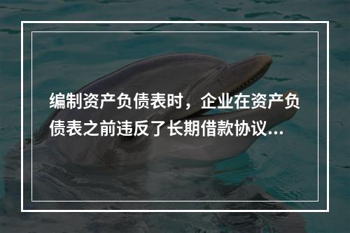 编制资产负债表时，企业在资产负债表之前违反了长期借款协议，导