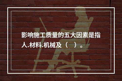 影响施工质量的五大因素是指人.材料.机械及（　）。