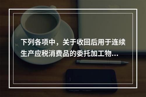 下列各项中，关于收回后用于连续生产应税消费品的委托加工物资