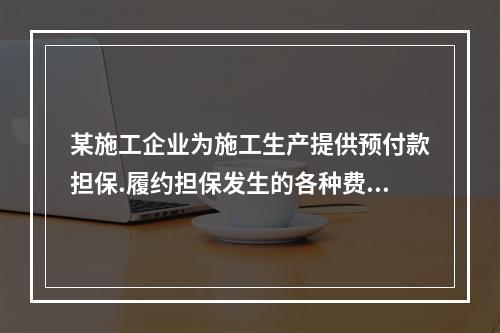 某施工企业为施工生产提供预付款担保.履约担保发生的各种费用属