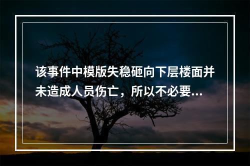 该事件中模版失稳砸向下层楼面并未造成人员伤亡，所以不必要过于