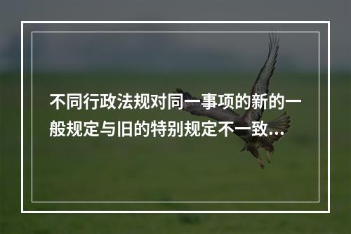 不同行政法规对同一事项的新的一般规定与旧的特别规定不一致，不