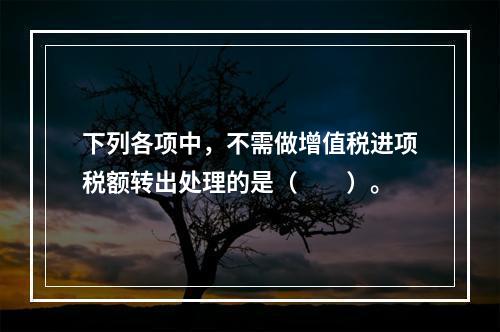 下列各项中，不需做增值税进项税额转出处理的是（　　）。