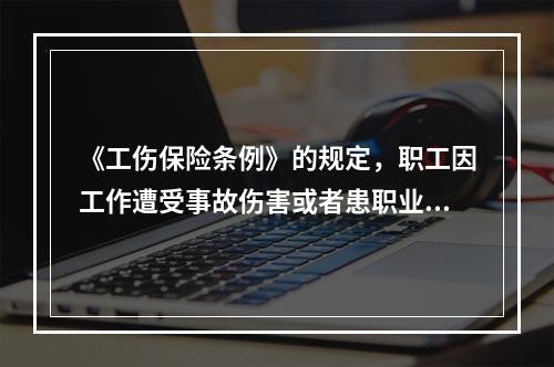 《工伤保险条例》的规定，职工因工作遭受事故伤害或者患职业病需