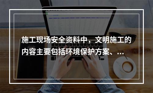 施工现场安全资料中，文明施工的内容主要包括环境保护方案、环境