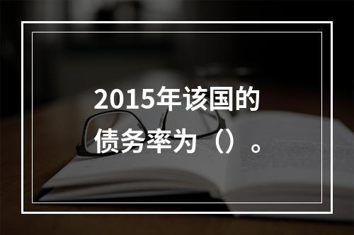 2015年该国的债务率为（）。