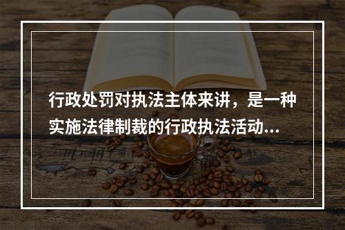 行政处罚对执法主体来讲，是一种实施法律制裁的行政执法活动，而