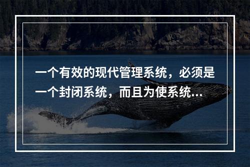 一个有效的现代管理系统，必须是一个封闭系统，而且为使系统运转