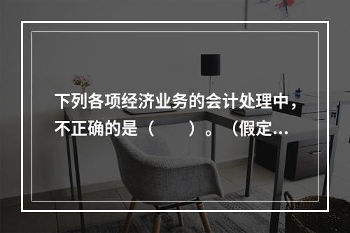 下列各项经济业务的会计处理中，不正确的是（　　）。（假定不考