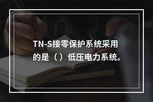 TN-S接零保护系统采用的是（ ）低压电力系统。