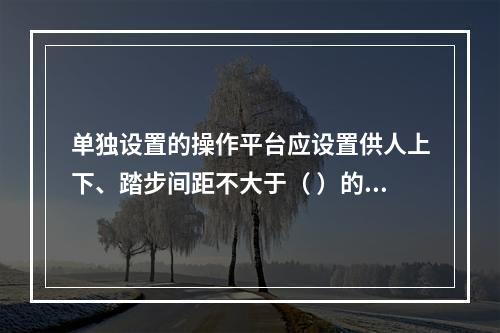 单独设置的操作平台应设置供人上下、踏步间距不大于（ ）的扶梯