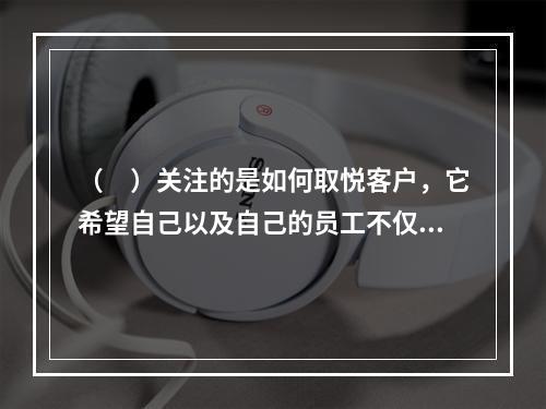 （　）关注的是如何取悦客户，它希望自己以及自己的员工不仅能