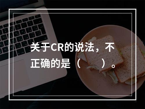 关于CR的说法，不正确的是（　　）。