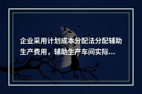 企业采用计划成本分配法分配辅助生产费用，辅助生产车间实际发生