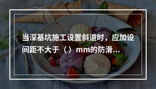 当深基坑施工设置斜道时，应加设间距不大于（ ）mm的防滑条等