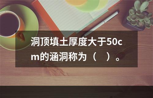 洞顶填土厚度大于50cm的涵洞称为（　）。