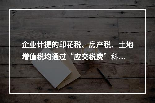 企业计提的印花税、房产税、土地增值税均通过“应交税费”科目核