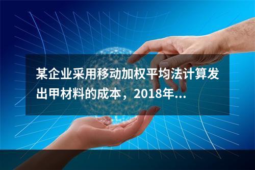 某企业采用移动加权平均法计算发出甲材料的成本，2018年4月