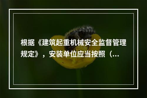 根据《建筑起重机械安全监督管理规定》，安装单位应当按照（ ）