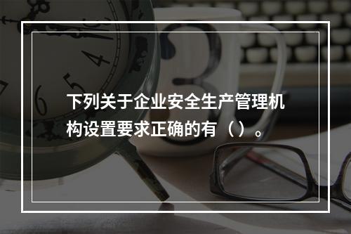 下列关于企业安全生产管理机构设置要求正确的有（ ）。