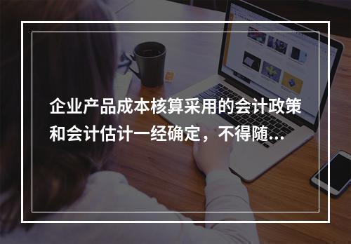 企业产品成本核算采用的会计政策和会计估计一经确定，不得随意变