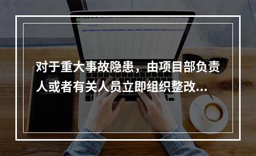 对于重大事故隐患，由项目部负责人或者有关人员立即组织整改。（