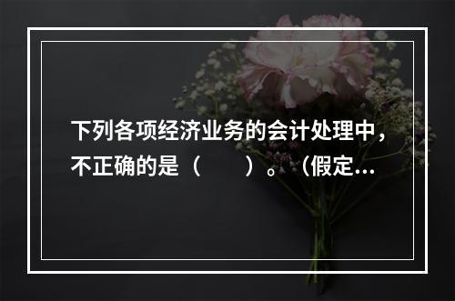 下列各项经济业务的会计处理中，不正确的是（　　）。（假定不考