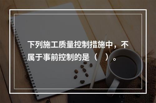 下列施工质量控制措施中，不属于事前控制的是（　）。