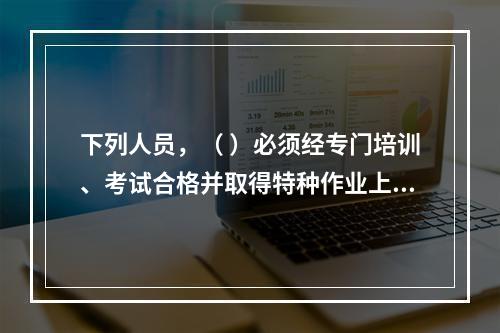 下列人员，（ ）必须经专门培训、考试合格并取得特种作业上岗证