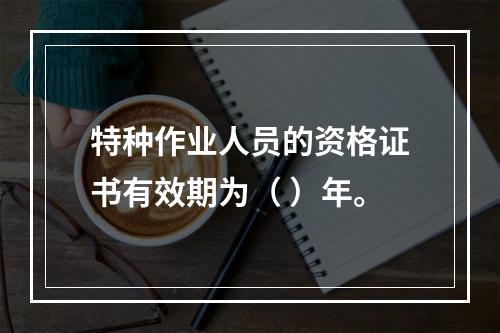 特种作业人员的资格证书有效期为（ ）年。