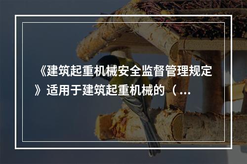 《建筑起重机械安全监督管理规定》适用于建筑起重机械的（ ）。