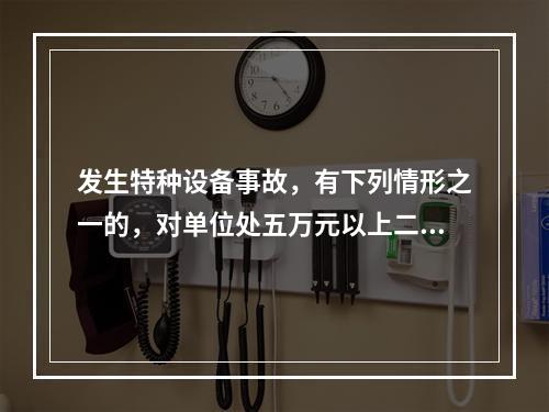 发生特种设备事故，有下列情形之一的，对单位处五万元以上二十万