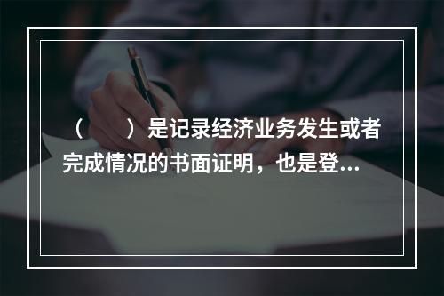 （　　）是记录经济业务发生或者完成情况的书面证明，也是登记账