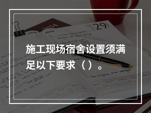 施工现场宿舍设置须满足以下要求（ ）。