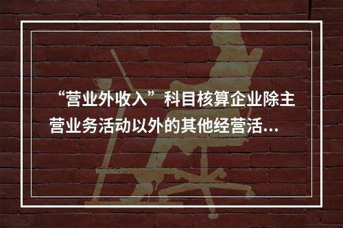 “营业外收入”科目核算企业除主营业务活动以外的其他经营活动实