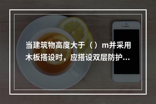 当建筑物高度大于（ ）m并采用木板搭设时，应搭设双层防护棚，