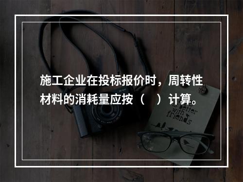 施工企业在投标报价时，周转性材料的消耗量应按（　）计算。