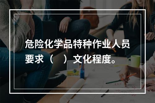 危险化学品特种作业人员要求（　）文化程度。