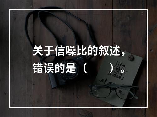 关于信噪比的叙述，错误的是（　　）。