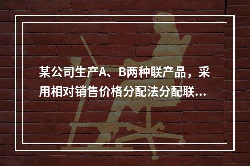 某公司生产A、B两种联产品，采用相对销售价格分配法分配联合成