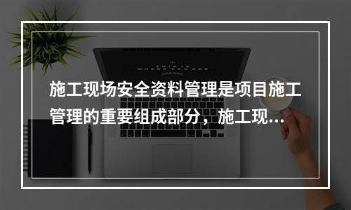 施工现场安全资料管理是项目施工管理的重要组成部分，施工现场安