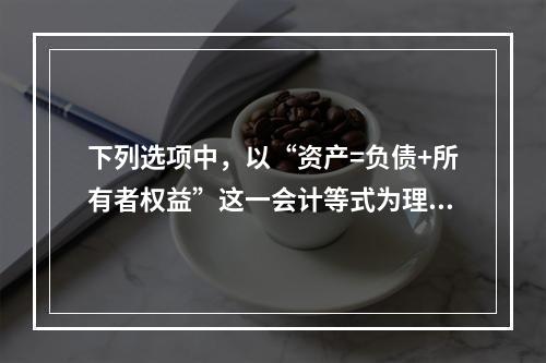 下列选项中，以“资产=负债+所有者权益”这一会计等式为理论依