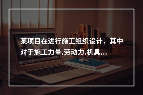 某项目在进行施工组织设计，其中对于施工力量.劳动力.机具.材