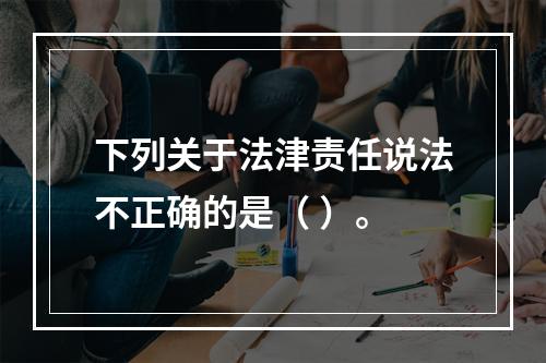 下列关于法津责任说法不正确的是（ ）。